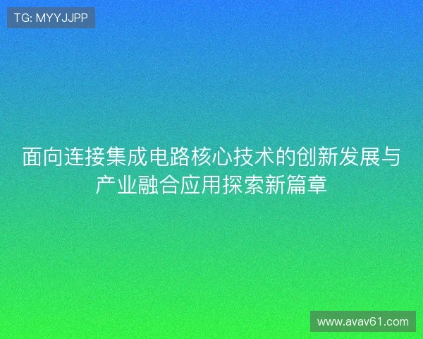面向连接集成电路核心技术的创新发展与产业融合应用探索新篇章